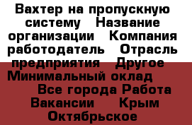 Вахтер на пропускную систему › Название организации ­ Компания-работодатель › Отрасль предприятия ­ Другое › Минимальный оклад ­ 15 000 - Все города Работа » Вакансии   . Крым,Октябрьское